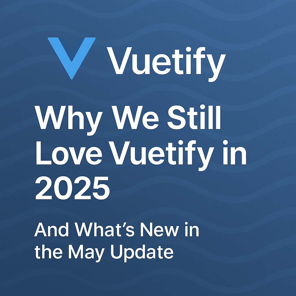 Why We Still Love Vuetify in 2025 – And What’s New in the May Update